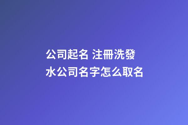 公司起名 注冊洗發水公司名字怎么取名-第1張-公司起名-玄機派